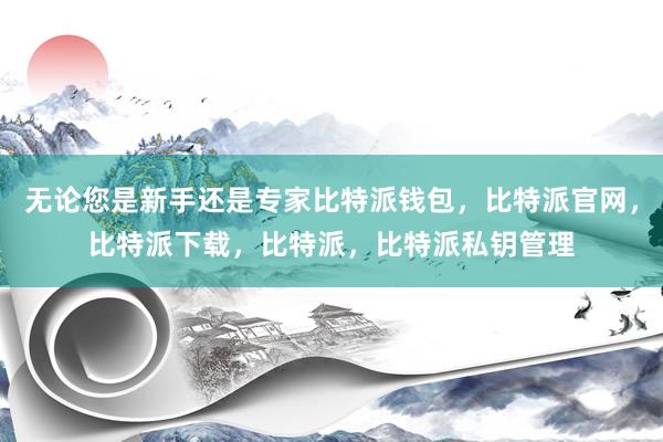 无论您是新手还是专家比特派钱包，比特派官网，比特派下载，比特派，比特派私钥管理