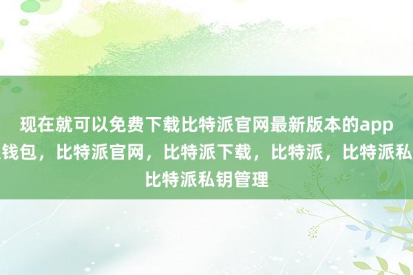 现在就可以免费下载比特派官网最新版本的app比特派钱包，比特派官网，比特派下载，比特派，比特派私钥管理