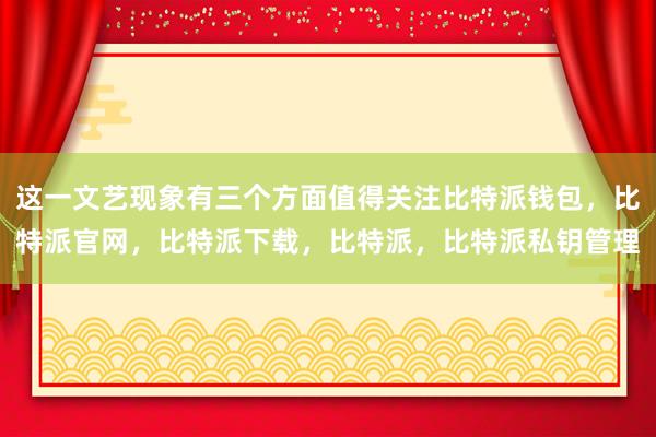 这一文艺现象有三个方面值得关注比特派钱包，比特派官网，比特派下载，比特派，比特派私钥管理