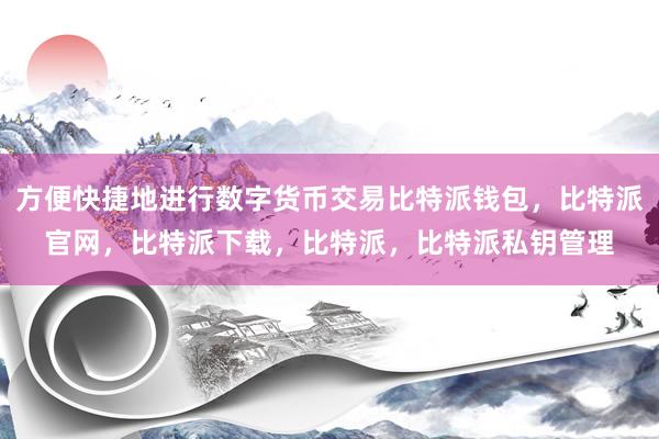 方便快捷地进行数字货币交易比特派钱包，比特派官网，比特派下载，比特派，比特派私钥管理