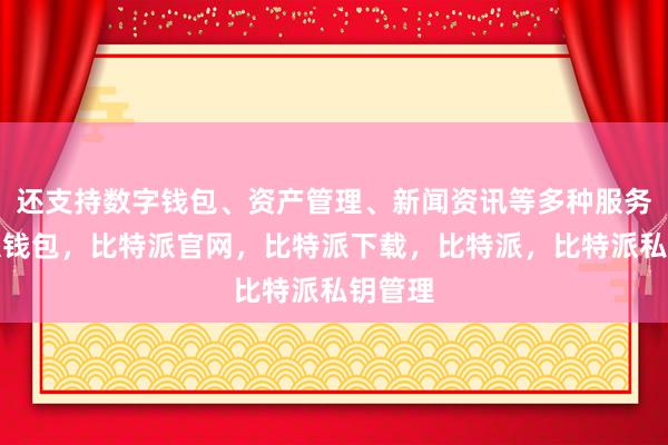 还支持数字钱包、资产管理、新闻资讯等多种服务比特派钱包，比特派官网，比特派下载，比特派，比特派私钥管理