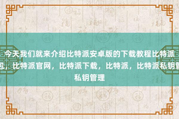 今天我们就来介绍比特派安卓版的下载教程比特派钱包，比特派官网，比特派下载，比特派，比特派私钥管理