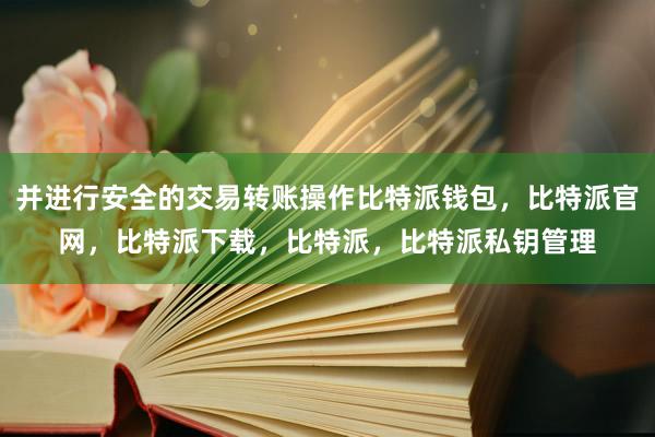 并进行安全的交易转账操作比特派钱包，比特派官网，比特派下载，比特派，比特派私钥管理