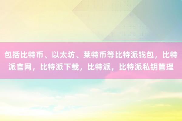 包括比特币、以太坊、莱特币等比特派钱包，比特派官网，比特派下载，比特派，比特派私钥管理