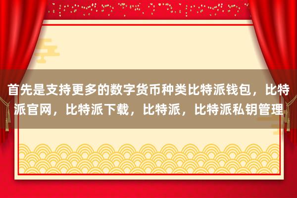 首先是支持更多的数字货币种类比特派钱包，比特派官网，比特派下载，比特派，比特派私钥管理