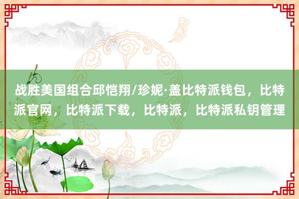 战胜美国组合邱恺翔/珍妮·盖比特派钱包，比特派官网，比特派下载，比特派，比特派私钥管理