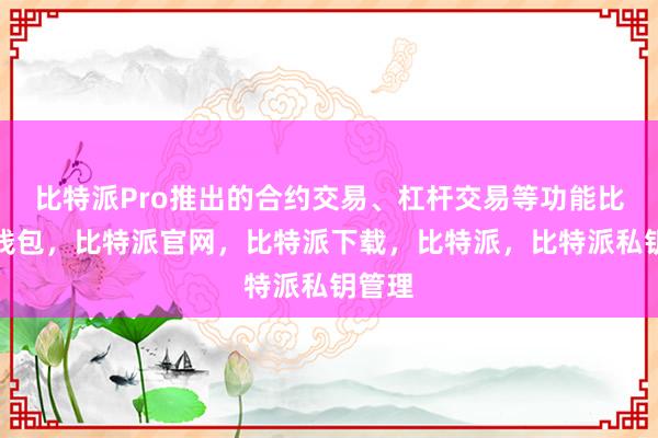 比特派Pro推出的合约交易、杠杆交易等功能比特派钱包，比特派官网，比特派下载，比特派，比特派私钥管理