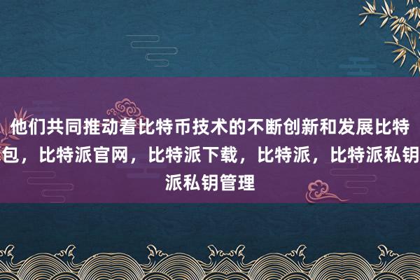 他们共同推动着比特币技术的不断创新和发展比特派钱包，比特派官网，比特派下载，比特派，比特派私钥管理