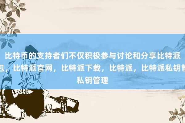 比特币的支持者们不仅积极参与讨论和分享比特派钱包，比特派官网，比特派下载，比特派，比特派私钥管理