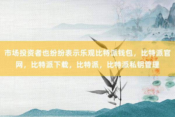 市场投资者也纷纷表示乐观比特派钱包，比特派官网，比特派下载，比特派，比特派私钥管理