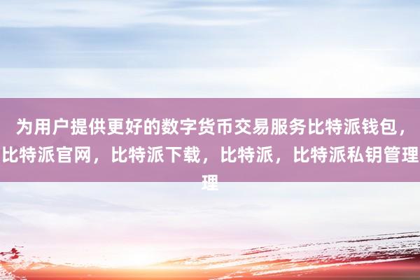 为用户提供更好的数字货币交易服务比特派钱包，比特派官网，比特派下载，比特派，比特派私钥管理