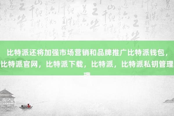 比特派还将加强市场营销和品牌推广比特派钱包，比特派官网，比特派下载，比特派，比特派私钥管理