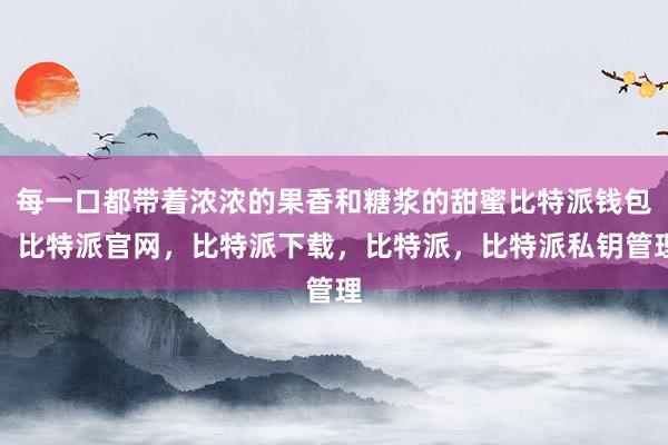 每一口都带着浓浓的果香和糖浆的甜蜜比特派钱包，比特派官网，比特派下载，比特派，比特派私钥管理