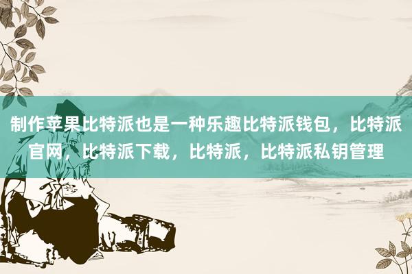 制作苹果比特派也是一种乐趣比特派钱包，比特派官网，比特派下载，比特派，比特派私钥管理