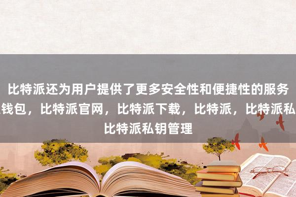 比特派还为用户提供了更多安全性和便捷性的服务比特派钱包，比特派官网，比特派下载，比特派，比特派私钥管理