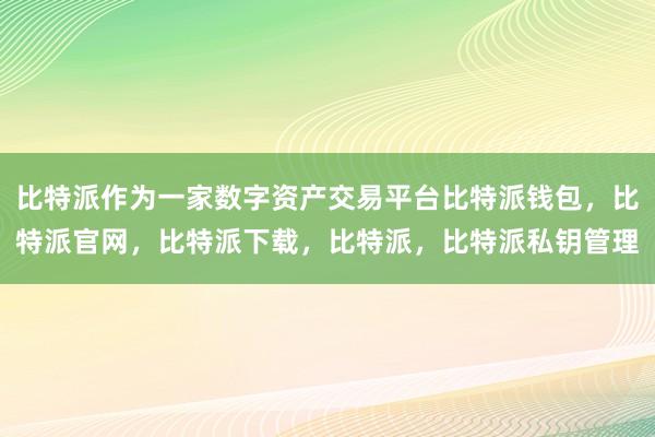 比特派作为一家数字资产交易平台比特派钱包，比特派官网，比特派下载，比特派，比特派私钥管理