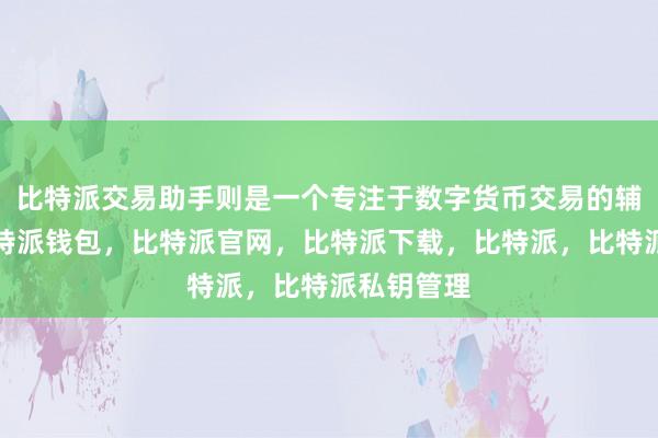 比特派交易助手则是一个专注于数字货币交易的辅助工具比特派钱包，比特派官网，比特派下载，比特派，比特派私钥管理