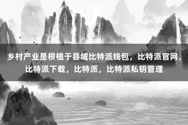 乡村产业是根植于县域比特派钱包，比特派官网，比特派下载，比特派，比特派私钥管理