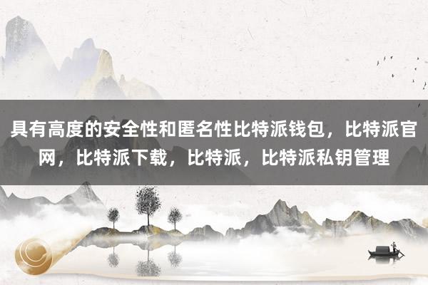 具有高度的安全性和匿名性比特派钱包，比特派官网，比特派下载，比特派，比特派私钥管理