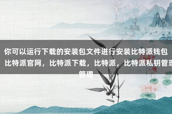 你可以运行下载的安装包文件进行安装比特派钱包，比特派官网，比特派下载，比特派，比特派私钥管理