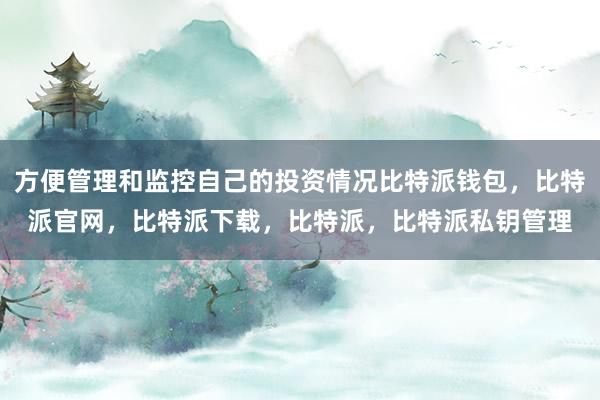 方便管理和监控自己的投资情况比特派钱包，比特派官网，比特派下载，比特派，比特派私钥管理