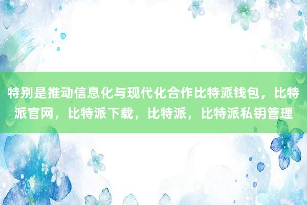 特别是推动信息化与现代化合作比特派钱包，比特派官网，比特派下载，比特派，比特派私钥管理