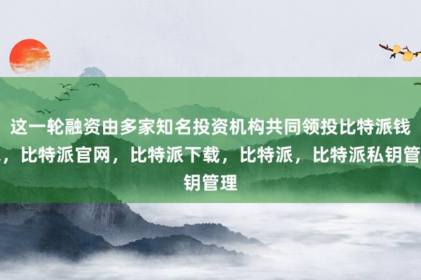 这一轮融资由多家知名投资机构共同领投比特派钱包，比特派官网，比特派下载，比特派，比特派私钥管理