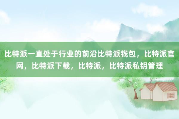 比特派一直处于行业的前沿比特派钱包，比特派官网，比特派下载，比特派，比特派私钥管理