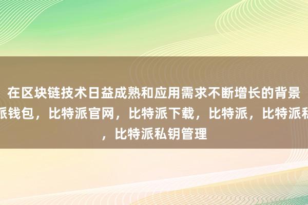 在区块链技术日益成熟和应用需求不断增长的背景下比特派钱包，比特派官网，比特派下载，比特派，比特派私钥管理