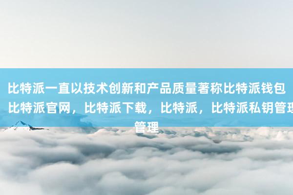 比特派一直以技术创新和产品质量著称比特派钱包，比特派官网，比特派下载，比特派，比特派私钥管理