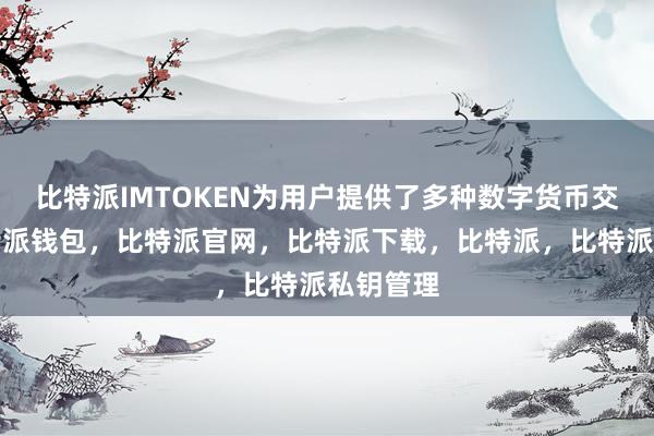 比特派IMTOKEN为用户提供了多种数字货币交易对比特派钱包，比特派官网，比特派下载，比特派，比特派私钥管理