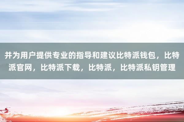 并为用户提供专业的指导和建议比特派钱包，比特派官网，比特派下载，比特派，比特派私钥管理