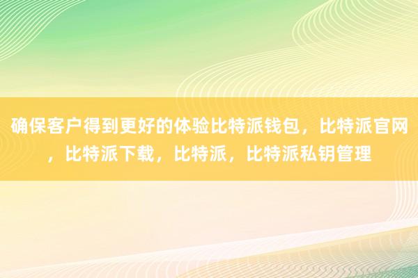 确保客户得到更好的体验比特派钱包，比特派官网，比特派下载，比特派，比特派私钥管理