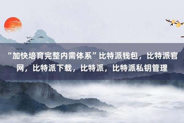 “加快培育完整内需体系”比特派钱包，比特派官网，比特派下载，比特派，比特派私钥管理