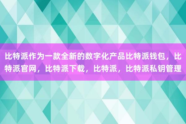 比特派作为一款全新的数字化产品比特派钱包，比特派官网，比特派下载，比特派，比特派私钥管理