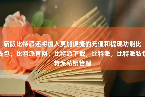 新版比特派还将加入更加便捷的充值和提现功能比特派钱包，比特派官网，比特派下载，比特派，比特派私钥管理