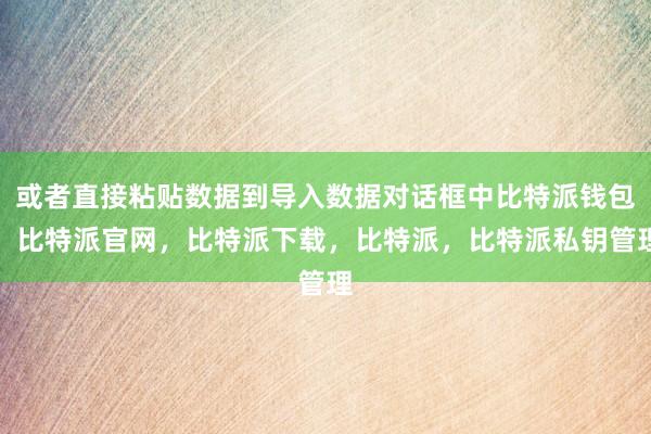 或者直接粘贴数据到导入数据对话框中比特派钱包，比特派官网，比特派下载，比特派，比特派私钥管理