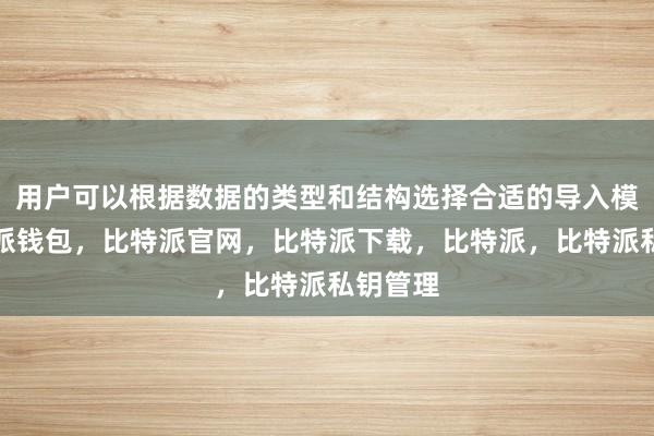 用户可以根据数据的类型和结构选择合适的导入模式比特派钱包，比特派官网，比特派下载，比特派，比特派私钥管理