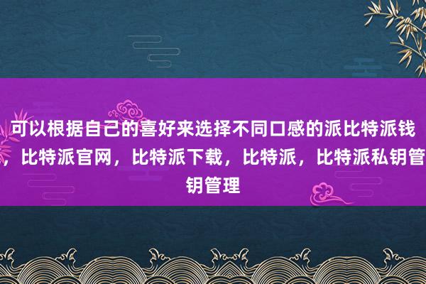 可以根据自己的喜好来选择不同口感的派比特派钱包，比特派官网，比特派下载，比特派，比特派私钥管理