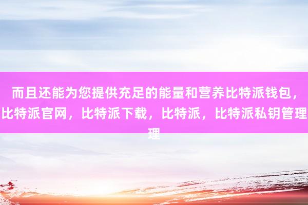 而且还能为您提供充足的能量和营养比特派钱包，比特派官网，比特派下载，比特派，比特派私钥管理