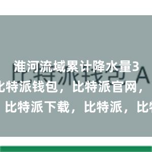 淮河流域累计降水量342毫米比特派钱包，比特派官网，比特派下载，比特派，比特派私钥管理