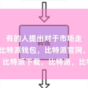 有的人提出对于市场走势的预测比特派钱包，比特派官网，比特派下载，比特派，比特派私钥管理