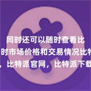 同时还可以随时查看比特币的实时市场价格和交易情况比特派钱包，比特派官网，比特派下载，比特派，比特派私钥管理