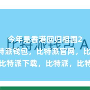 今年是香港回归祖国27周年比特派钱包，比特派官网，比特派下载，比特派，比特派私钥管理