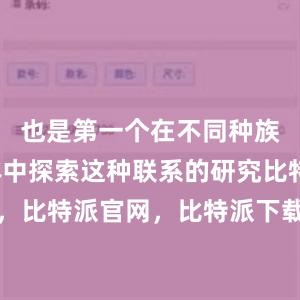 也是第一个在不同种族女性群体中探索这种联系的研究比特派钱包，比特派官网，比特派下载，比特派，比特派私钥管理