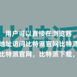 用户可以直接在浏览器中输入该地址访问比特派官网比特派钱包，比特派官网，比特派下载，比特派，比特派私钥管理